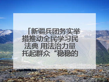 新疆兵团务实举措推动全民学习民法典 用法治力量托起群众“稳稳的幸福”