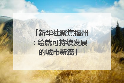 新华社聚焦福州：绘就可持续发展的城市新篇