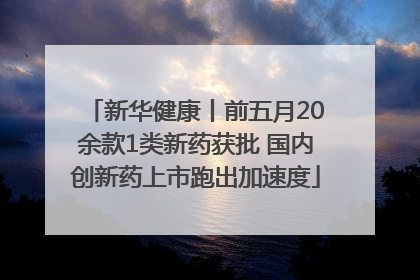 新华健康丨前五月20余款1类新药获批 国内创新药上市跑出加速度