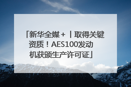 新华全媒＋丨取得关键资质！AES100发动机获颁生产许可证