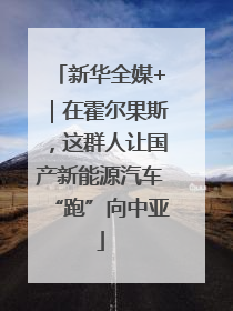 新华全媒+｜在霍尔果斯，这群人让国产新能源汽车“跑”向中亚