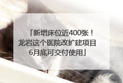 新增床位近400张！龙岩这个医院改扩建项目6月底可交付使用