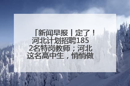 新闻早报丨定了！河北计划招聘1852名特岗教师；河北这名高中生，悄悄做了件超酷的事>>