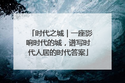 时代之城｜一座影响时代的城，谱写时代人居的时代答案
