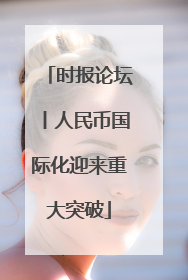 时报论坛丨人民币国际化迎来重大突破
