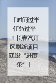 时间过半 任务过半！长春汽开区刷新项目建设“进度条”