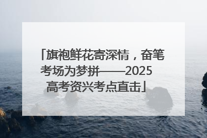 旗袍鲜花寄深情，奋笔考场为梦拼——2025高考资兴考点直击
