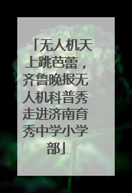 无人机天上跳芭蕾，齐鲁晚报无人机科普秀走进济南育秀中学小学部