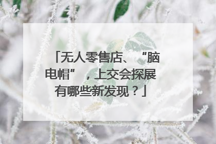 无人零售店、“脑电帽”，上交会探展有哪些新发现？