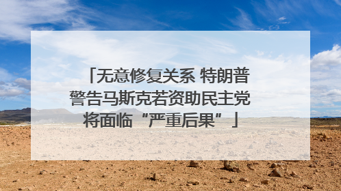 无意修复关系 特朗普警告马斯克若资助民主党将面临“严重后果”