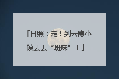 日照：走！到云隐小镇去去“班味”！
