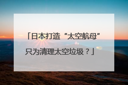 日本打造“太空航母”只为清理太空垃圾？