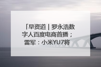 早资道｜罗永浩数字人百度电商首播；雷军：小米YU7将于6月底发布