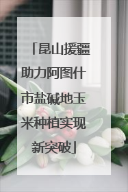 昆山援疆助力阿图什市盐碱地玉米种植实现新突破