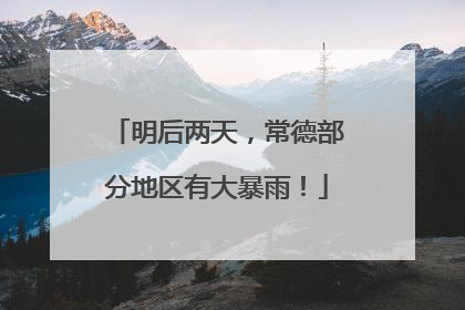 明后两天，常德部分地区有大暴雨！