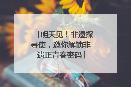明天见！非遗探寻使，邀你解锁非遗正青春密码