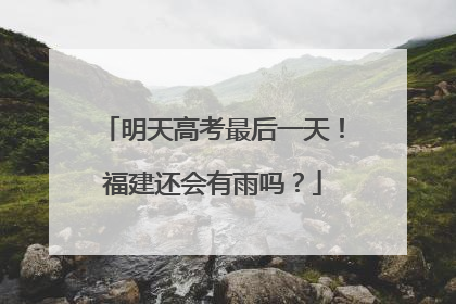 明天高考最后一天！福建还会有雨吗？