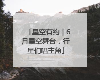 星空有约｜6月星空舞台，行星们唱主角