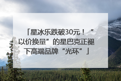 星冰乐跌破30元！“以价换量”的星巴克正褪下高端品牌“光环”