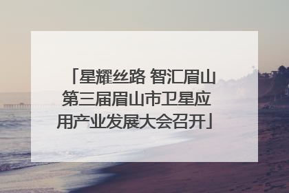 星耀丝路 智汇眉山 第三届眉山市卫星应用产业发展大会召开