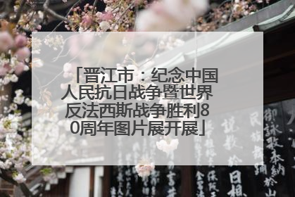 晋江市：纪念中国人民抗日战争暨世界反法西斯战争胜利80周年图片展开展