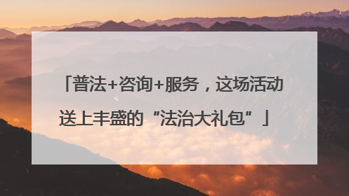 普法+咨询+服务，这场活动送上丰盛的“法治大礼包”
