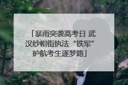 暴雨突袭高考日 武汉纱帽街执法“铁军”护航考生逐梦路