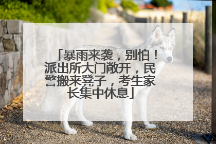 暴雨来袭，别怕！派出所大门敞开，民警搬来凳子，考生家长集中休息