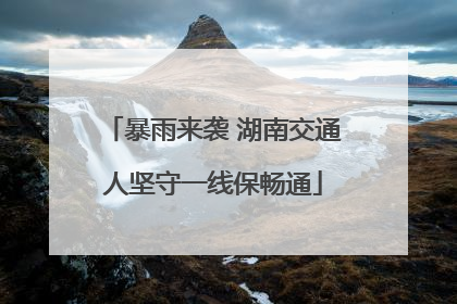 暴雨来袭 湖南交通人坚守一线保畅通