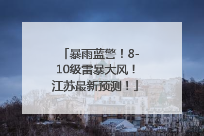 暴雨蓝警！8-10级雷暴大风！江苏最新预测！