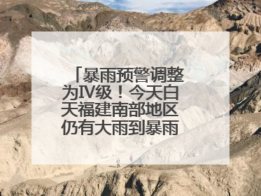 暴雨预警调整为Ⅳ级！今天白天福建南部地区仍有大雨到暴雨，注意防范
