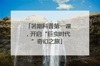 暑期科普第一课，开启“巨虫时代”奇幻之旅