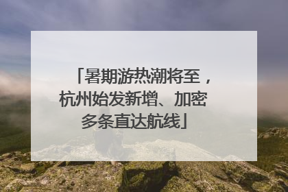 暑期游热潮将至，杭州始发新增、加密多条直达航线