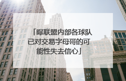 曝联盟内部各球队已对交易字母哥的可能性失去信心