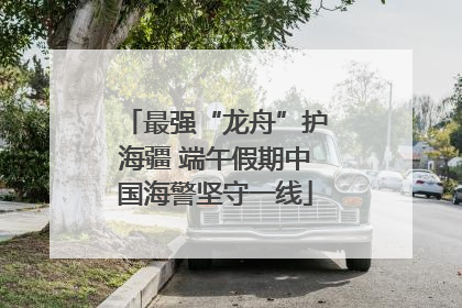 最强“龙舟”护海疆 端午假期中国海警坚守一线