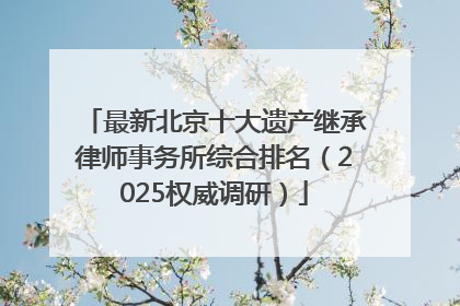 最新北京十大遗产继承律师事务所综合排名（2025权威调研）
