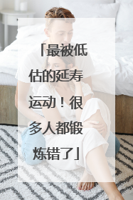 最被低估的延寿运动！很多人都锻炼错了