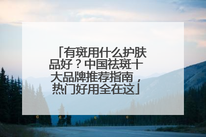 有斑用什么护肤品好？中国祛斑十大品牌推荐指南，热门好用全在这