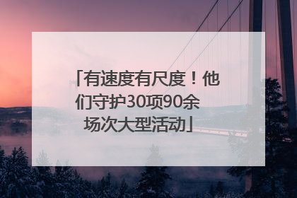 有速度有尺度！他们守护30项90余场次大型活动