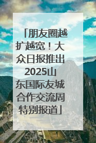朋友圈越扩越宽！大众日报推出2025山东国际友城合作交流周特别报道