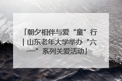 朝夕相伴与爱“童”行｜山东老年大学举办“六·一”系列关爱活动