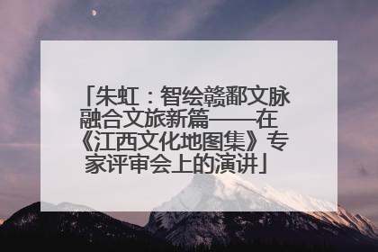 朱虹：智绘赣鄱文脉 融合文旅新篇——在《江西文化地图集》专家评审会上的演讲