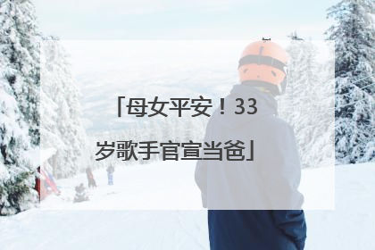 母女平安！33岁歌手官宣当爸