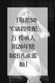 每差50℃就得变配方 传承人用26年烧制出孔雀蓝釉