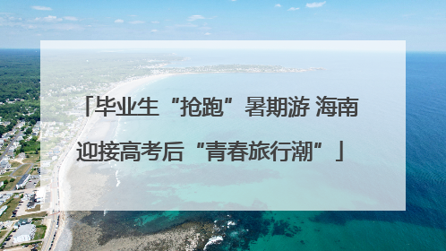 毕业生“抢跑”暑期游 海南迎接高考后“青春旅行潮”