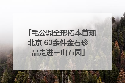 毛公鼎全形拓本首现北京 60余件金石珍品走进三山五园