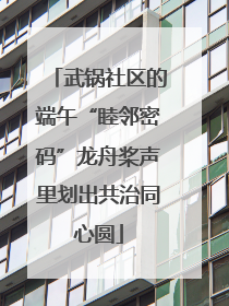 武锅社区的端午“睦邻密码”龙舟桨声里划出共治同心圆