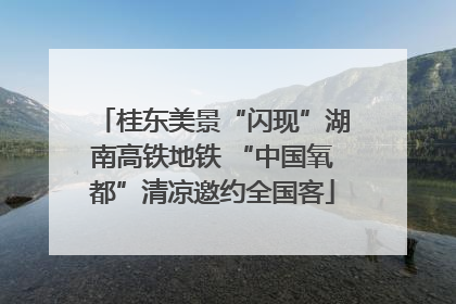 桂东美景“闪现”湖南高铁地铁 “中国氧都”清凉邀约全国客