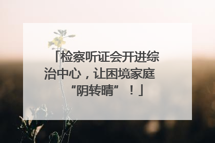 检察听证会开进综治中心，让困境家庭“阴转晴”！
