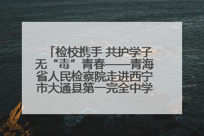 检校携手 共护学子无“毒”青春——青海省人民检察院走进西宁市大通县第一完全中学开展禁毒宣传侧记